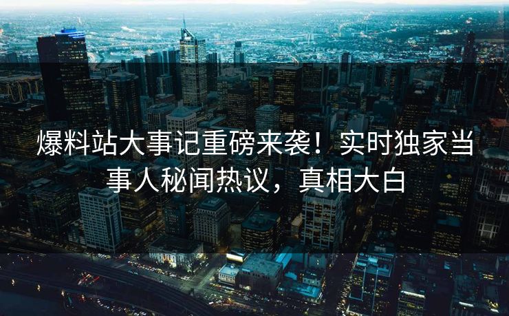 爆料站大事记重磅来袭！实时独家当事人秘闻热议，真相大白