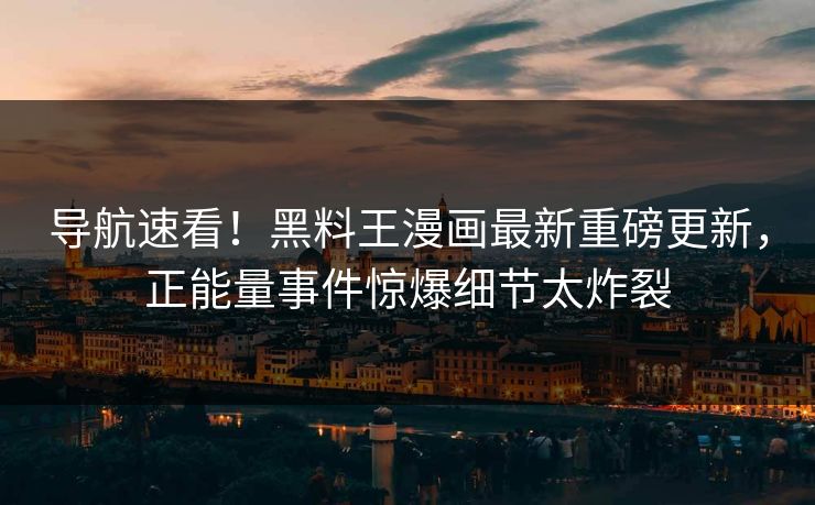 导航速看！黑料王漫画最新重磅更新，正能量事件惊爆细节太炸裂