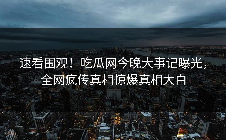 速看围观！吃瓜网今晚大事记曝光，全网疯传真相惊爆真相大白