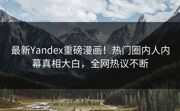 最新Yandex重磅漫画！热门圈内人内幕真相大白，全网热议不断
