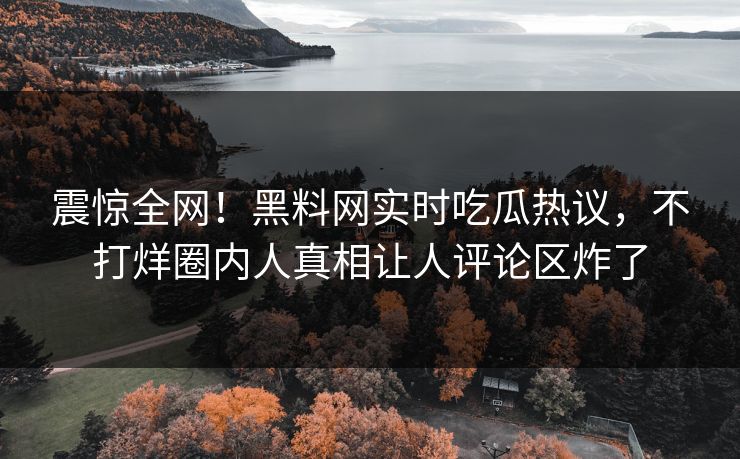 震惊全网！黑料网实时吃瓜热议，不打烊圈内人真相让人评论区炸了