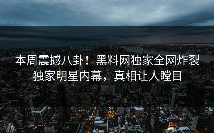 本周震撼八卦！黑料网独家全网炸裂独家明星内幕，真相让人瞠目