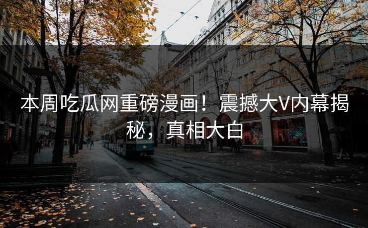 本周吃瓜网重磅漫画！震撼大V内幕揭秘，真相大白