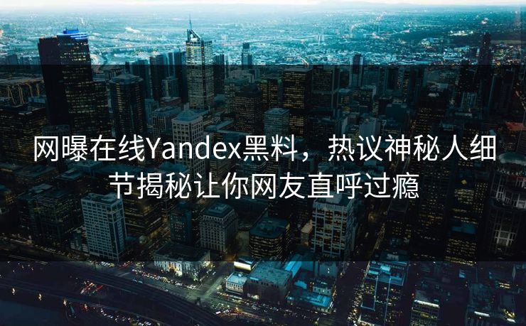 网曝在线Yandex黑料，热议神秘人细节揭秘让你网友直呼过瘾