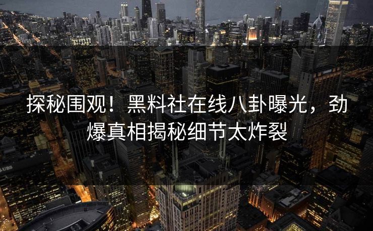 探秘围观！黑料社在线八卦曝光，劲爆真相揭秘细节太炸裂