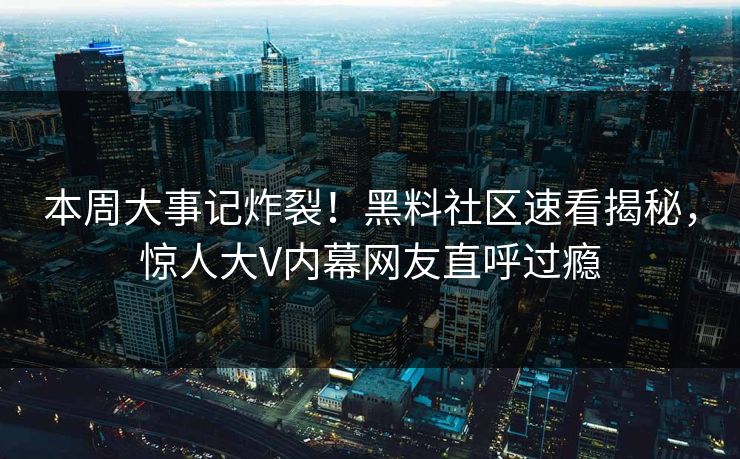 本周大事记炸裂！黑料社区速看揭秘，惊人大V内幕网友直呼过瘾