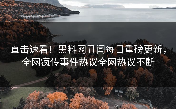 直击速看！黑料网丑闻每日重磅更新，全网疯传事件热议全网热议不断