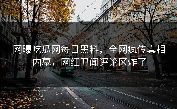 网曝吃瓜网每日黑料，全网疯传真相内幕，网红丑闻评论区炸了