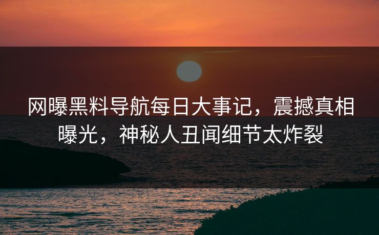 网曝黑料导航每日大事记，震撼真相曝光，神秘人丑闻细节太炸裂