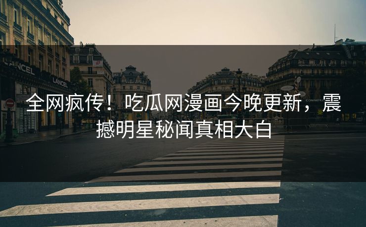 全网疯传！吃瓜网漫画今晚更新，震撼明星秘闻真相大白