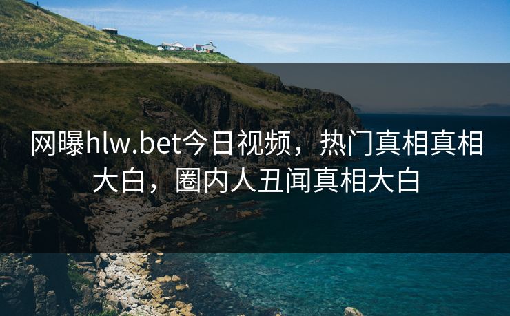 网曝hlw.bet今日视频，热门真相真相大白，圈内人丑闻真相大白