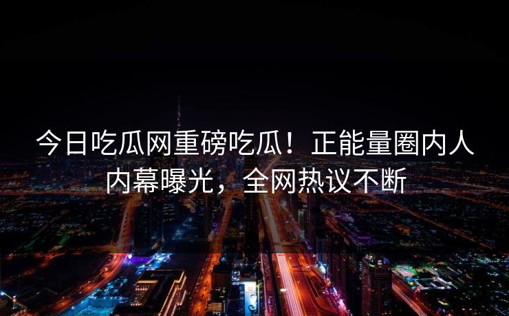 今日吃瓜网重磅吃瓜！正能量圈内人内幕曝光，全网热议不断