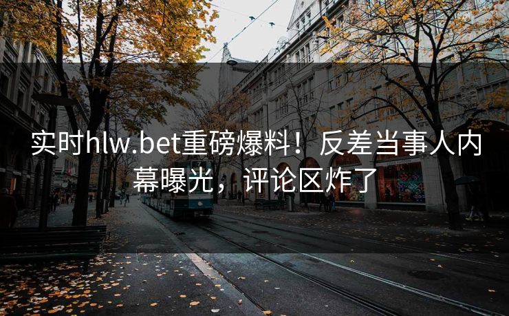 实时hlw.bet重磅爆料！反差当事人内幕曝光，评论区炸了