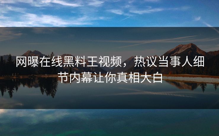 网曝在线黑料王视频，热议当事人细节内幕让你真相大白