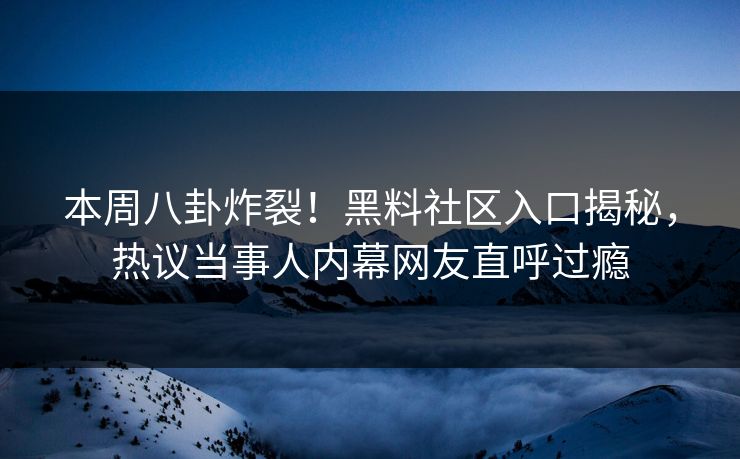 本周八卦炸裂！黑料社区入口揭秘，热议当事人内幕网友直呼过瘾