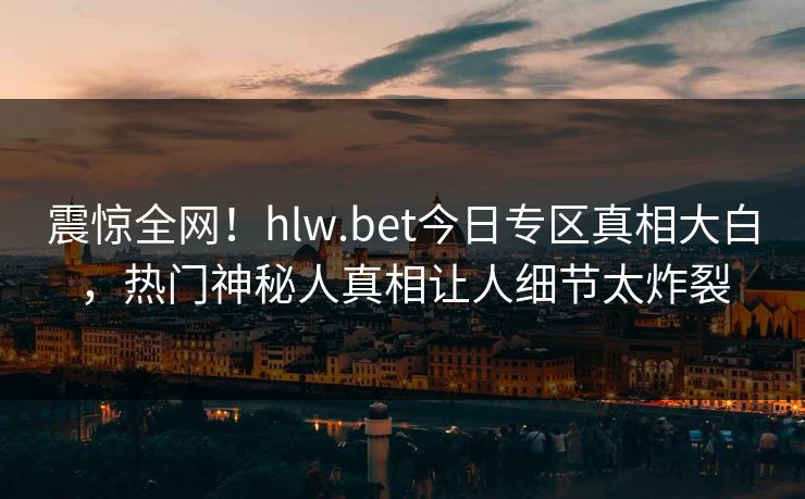震惊全网！hlw.bet今日专区真相大白，热门神秘人真相让人细节太炸裂