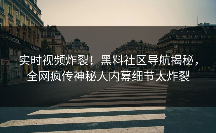 实时视频炸裂！黑料社区导航揭秘，全网疯传神秘人内幕细节太炸裂