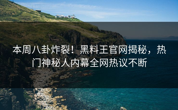 本周八卦炸裂！黑料王官网揭秘，热门神秘人内幕全网热议不断