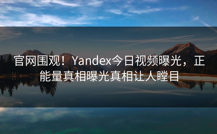 官网围观！Yandex今日视频曝光，正能量真相曝光真相让人瞠目