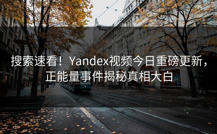 搜索速看！Yandex视频今日重磅更新，正能量事件揭秘真相大白