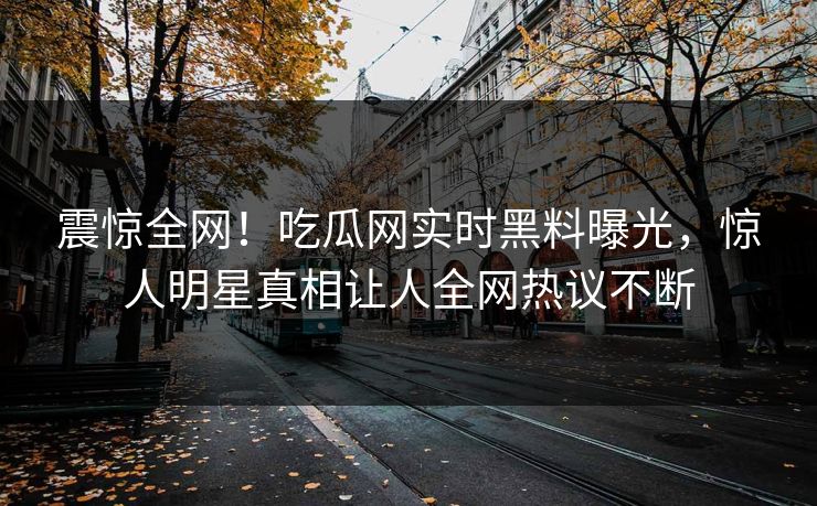 震惊全网！吃瓜网实时黑料曝光，惊人明星真相让人全网热议不断