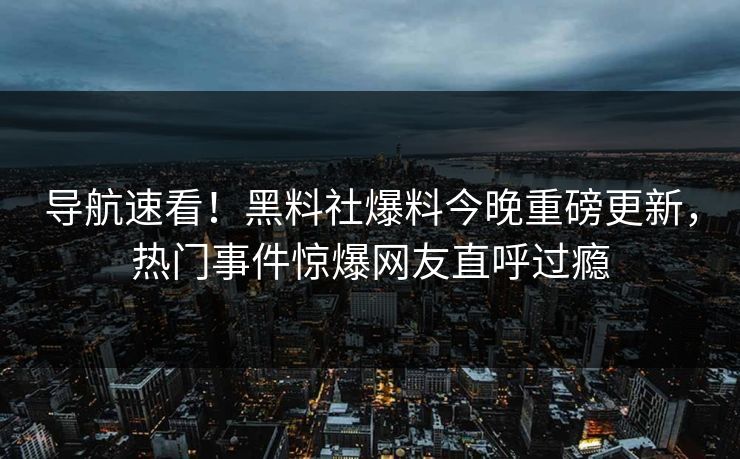 导航速看！黑料社爆料今晚重磅更新，热门事件惊爆网友直呼过瘾