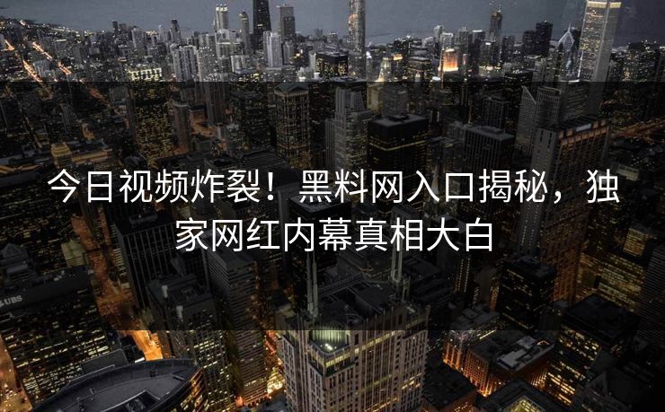今日视频炸裂！黑料网入口揭秘，独家网红内幕真相大白