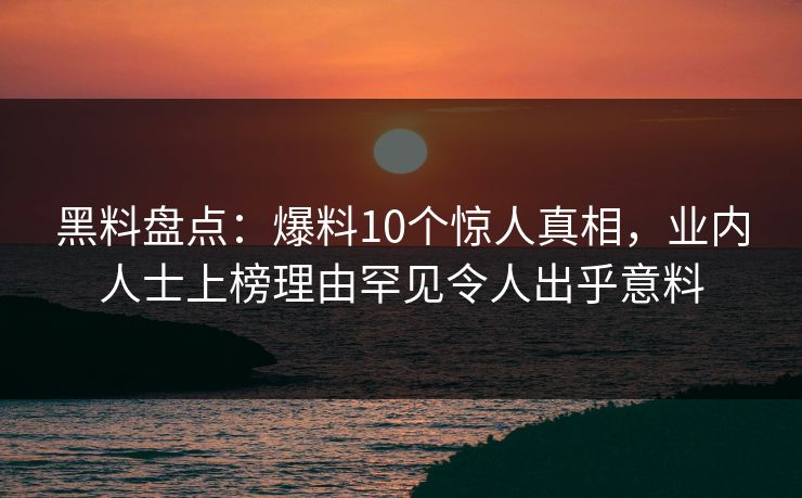 黑料盘点：爆料10个惊人真相，业内人士上榜理由罕见令人出乎意料