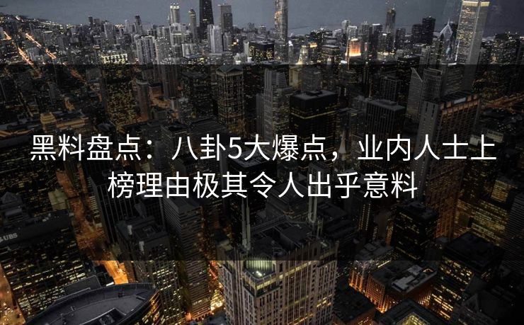 黑料盘点：八卦5大爆点，业内人士上榜理由极其令人出乎意料