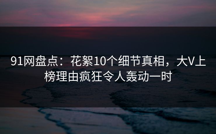 91网盘点：花絮10个细节真相，大V上榜理由疯狂令人轰动一时