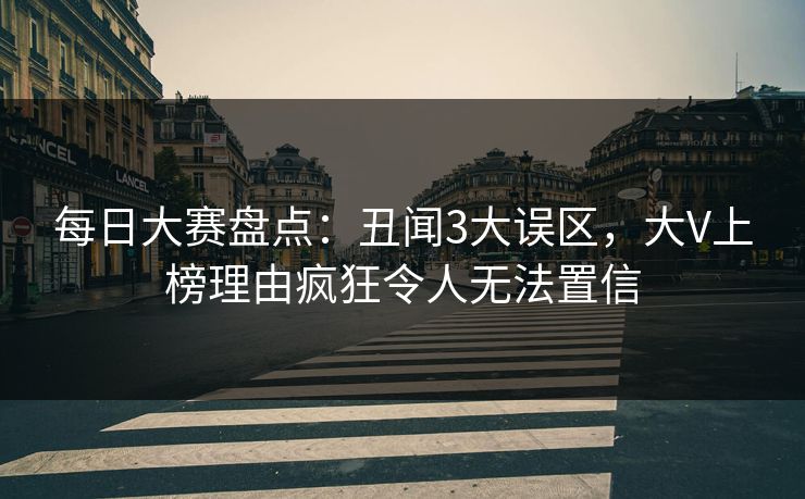 每日大赛盘点：丑闻3大误区，大V上榜理由疯狂令人无法置信