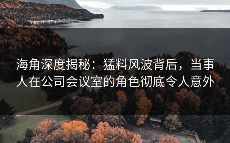 海角深度揭秘：猛料风波背后，当事人在公司会议室的角色彻底令人意外