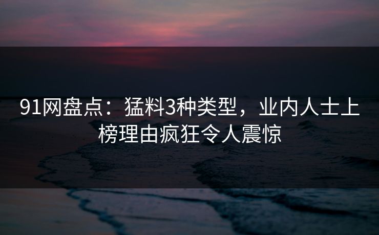 91网盘点：猛料3种类型，业内人士上榜理由疯狂令人震惊
