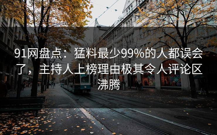 91网盘点：猛料最少99%的人都误会了，主持人上榜理由极其令人评论区沸腾