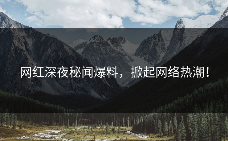 网红深夜秘闻爆料，掀起网络热潮！