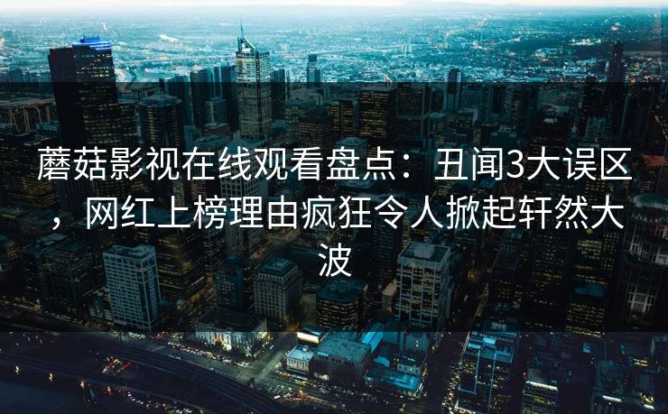蘑菇影视在线观看盘点：丑闻3大误区，网红上榜理由疯狂令人掀起轩然大波