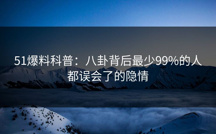 51爆料科普：八卦背后最少99%的人都误会了的隐情