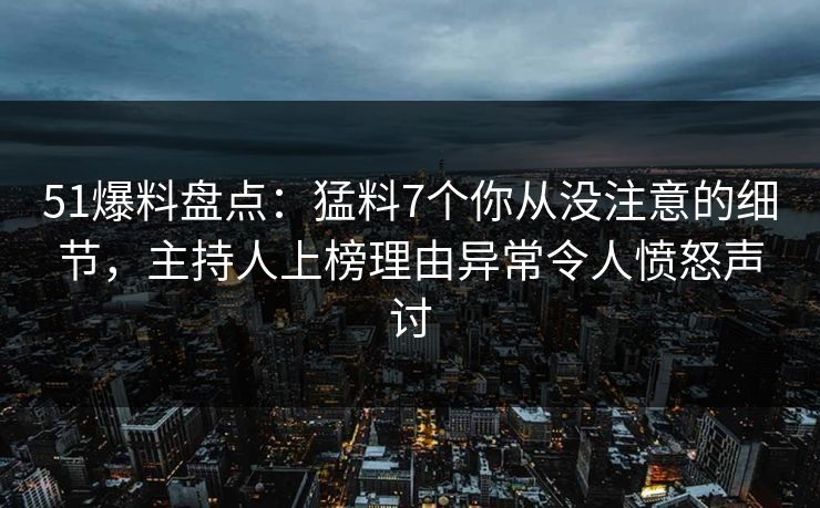 51爆料盘点：猛料7个你从没注意的细节，主持人上榜理由异常令人愤怒声讨
