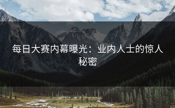 每日大赛内幕曝光：业内人士的惊人秘密