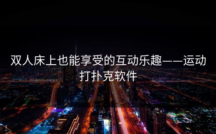 双人床上也能享受的互动乐趣——运动打扑克软件 双人床上也能享受的互动乐趣——运动打扑克软件