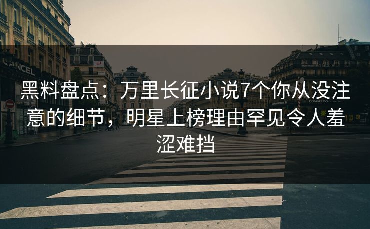 黑料盘点：万里长征小说7个你从没注意的细节，明星上榜理由罕见令人羞涩难挡