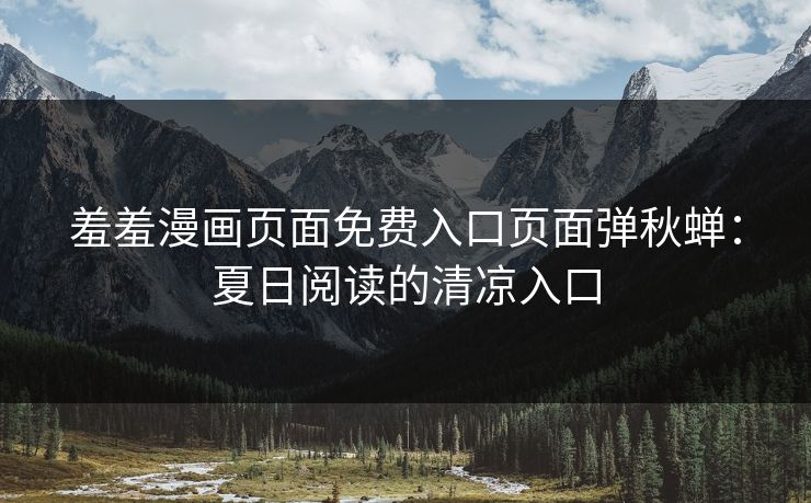 羞羞漫画页面免费入口页面弹秋蝉:夏日阅读的清凉入口 羞羞漫画页面免费入口页面弹秋蝉:夏日阅读的清凉入口