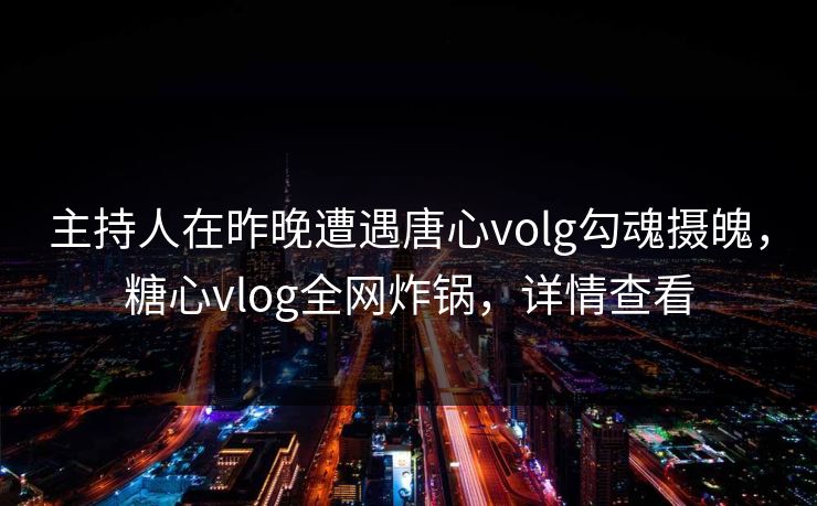 主持人在昨晚遭遇唐心volg勾魂摄魄,糖心vlog全网炸锅,详情查看 主持人在昨晚遭遇唐心volg勾魂摄魄,糖心vlog全网炸锅,详情查看