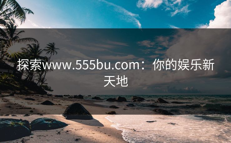 探索www.555bu.com:你的娱乐新天地 探索www.555bu.com:你的娱乐新天地