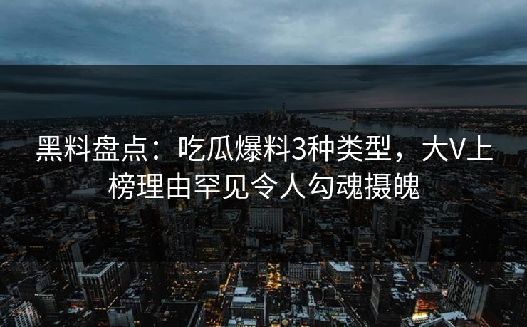 黑料盘点:吃瓜爆料3种类型,大V上榜理由罕见令人勾魂摄魄 黑料盘点:吃瓜爆料3种类型,大V上榜理由罕见令人勾魂摄魄