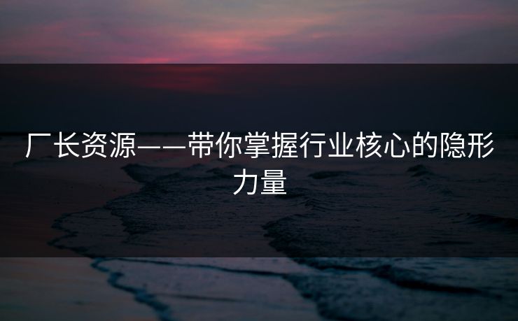 厂长资源——带你掌握行业核心的隐形力量