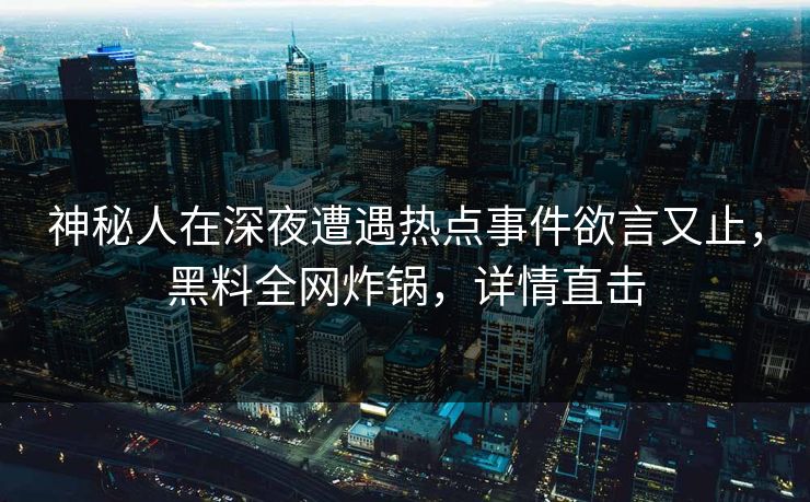 神秘人在深夜遭遇热点事件欲言又止，黑料全网炸锅，详情直击
