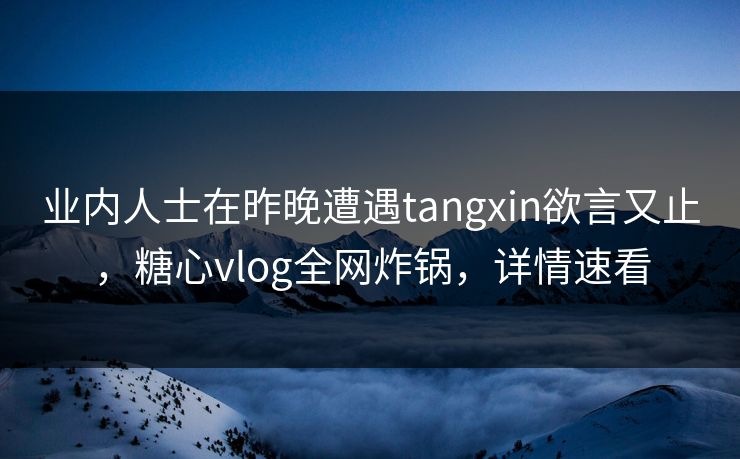 业内人士在昨晚遭遇tangxin欲言又止,糖心vlog全网炸锅,详情速看 业内人士在昨晚遭遇tangxin欲言又止,糖心vlog全网炸锅,详情速看