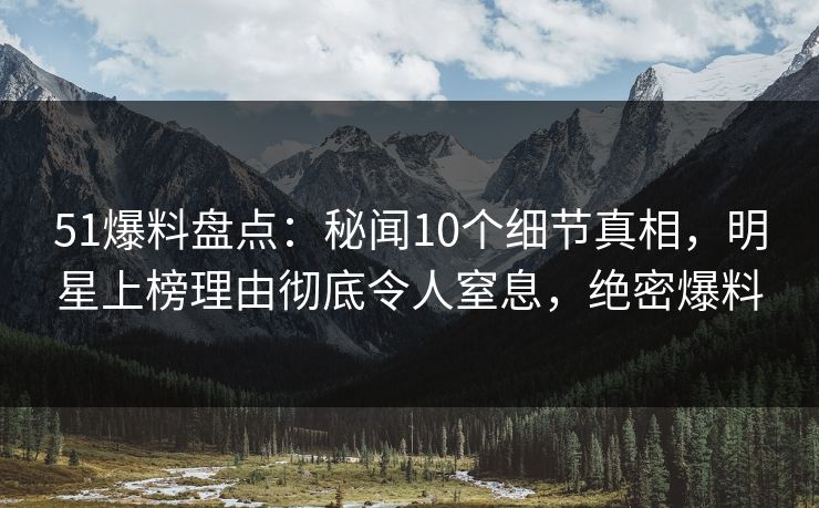 51爆料盘点:秘闻10个细节真相,明星上榜理由彻底令人窒息,绝密爆料 51爆料盘点:秘闻10个细节真相,明星上榜理由彻底令人窒息,绝密爆料