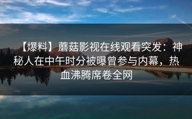 【爆料】蘑菇影视在线观看突发:神秘人在中午时分被曝曾参与内幕,热血沸腾席卷全网 【爆料】蘑菇影视在线观看突发:神秘人在中午时分被曝曾参与内幕,热血沸腾席卷全网